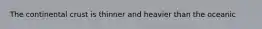 The continental crust is thinner and heavier than the oceanic