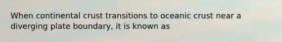 When continental crust transitions to oceanic crust near a diverging plate boundary, it is known as
