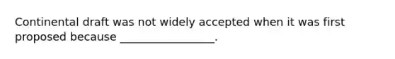 Continental draft was not widely accepted when it was first proposed because _________________.