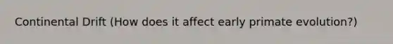 Continental Drift (How does it affect early primate evolution?)