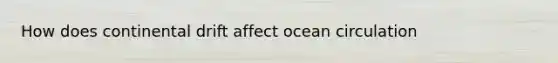 How does continental drift affect ocean circulation