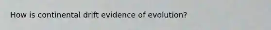 How is continental drift evidence of evolution?