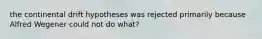 the continental drift hypotheses was rejected primarily because Alfred Wegener could not do what?