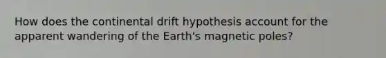 How does the continental drift hypothesis account for the apparent wandering of the Earth's magnetic poles?