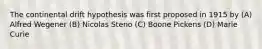 The continental drift hypothesis was first proposed in 1915 by (A) Alfred Wegener (B) Nicolas Steno (C) Boone Pickens (D) Marie Curie