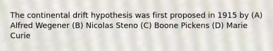 The continental drift hypothesis was first proposed in 1915 by (A) Alfred Wegener (B) Nicolas Steno (C) Boone Pickens (D) Marie Curie