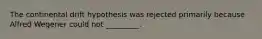 The continental drift hypothesis was rejected primarily because Alfred Wegener could not _________.