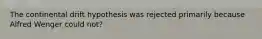 The continental drift hypothesis was rejected primarily because Alfred Wenger could not?