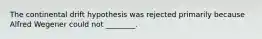 The continental drift hypothesis was rejected primarily because Alfred Wegener could not ________.