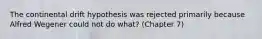 The continental drift hypothesis was rejected primarily because Alfred Wegener could not do what? (Chapter 7)