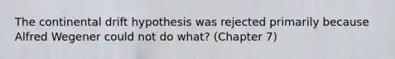 The continental drift hypothesis was rejected primarily because Alfred Wegener could not do what? (Chapter 7)