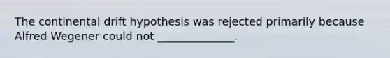 The continental drift hypothesis was rejected primarily because Alfred Wegener could not ______________.