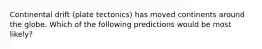 Continental drift (plate tectonics) has moved continents around the globe. Which of the following predictions would be most likely?