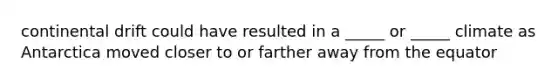 continental drift could have resulted in a _____ or _____ climate as Antarctica moved closer to or farther away from the equator