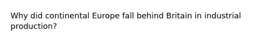 Why did continental Europe fall behind Britain in industrial production?
