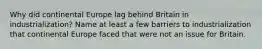 Why did continental Europe lag behind Britain in industrialization? Name at least a few barriers to industrialization that continental Europe faced that were not an issue for Britain.
