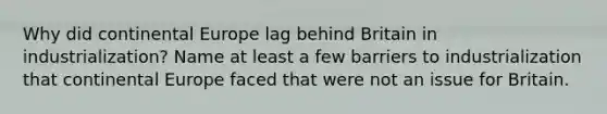 Why did continental Europe lag behind Britain in industrialization? Name at least a few barriers to industrialization that continental Europe faced that were not an issue for Britain.