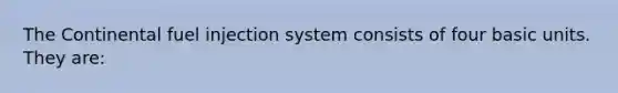 The Continental fuel injection system consists of four basic units. They are: