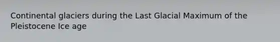 Continental glaciers during the Last Glacial Maximum of the Pleistocene Ice age