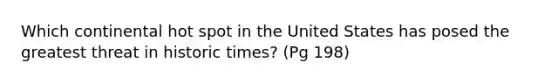 Which continental hot spot in the United States has posed the greatest threat in historic times? (Pg 198)