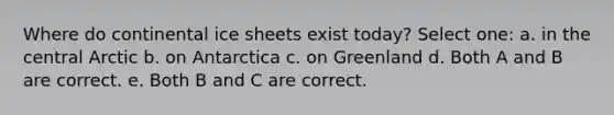 Where do continental ice sheets exist today? Select one: a. in the central Arctic b. on Antarctica c. on Greenland d. Both A and B are correct. e. Both B and C are correct.