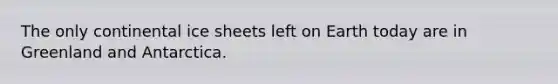 The only continental ice sheets left on Earth today are in Greenland and Antarctica.
