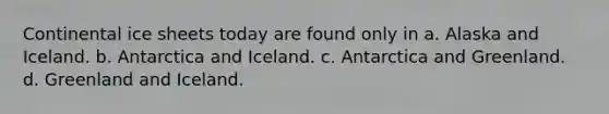 Continental ice sheets today are found only in a. Alaska and Iceland. b. Antarctica and Iceland. c. Antarctica and Greenland. d. Greenland and Iceland.