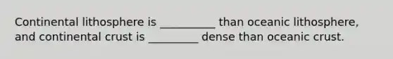 Continental lithosphere is __________ than oceanic lithosphere, and continental crust is _________ dense than oceanic crust.