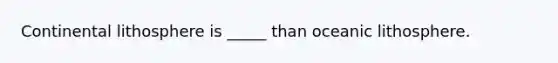 Continental lithosphere is _____ than oceanic lithosphere.