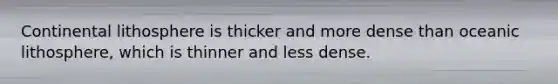 Continental lithosphere is thicker and more dense than oceanic lithosphere, which is thinner and less dense.