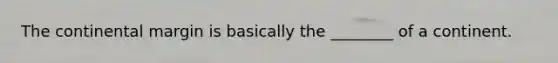 The continental margin is basically the ________ of a continent.