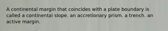 A continental margin that coincides with a plate boundary is called a continental slope. an accretionary prism. a trench. an active margin.