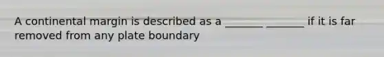 A continental margin is described as a _______ _______ if it is far removed from any plate boundary