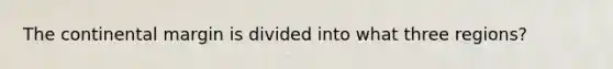 The continental margin is divided into what three regions?