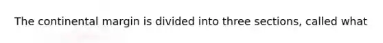 The continental margin is divided into three sections, called what