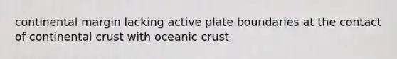 continental margin lacking active plate boundaries at the contact of continental crust with <a href='https://www.questionai.com/knowledge/kPVS0KdHos-oceanic-crust' class='anchor-knowledge'>oceanic crust</a>