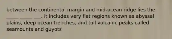 between the continental margin and mid-ocean ridge lies the _____ _____ ___. it includes very flat regions known as abyssal plains, deep ocean trenches, and tall volcanic peaks called seamounts and guyots