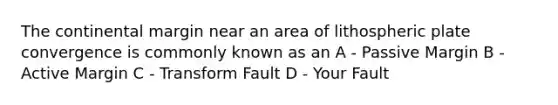 The continental margin near an area of lithospheric plate convergence is commonly known as an A - Passive Margin B - Active Margin C - Transform Fault D - Your Fault