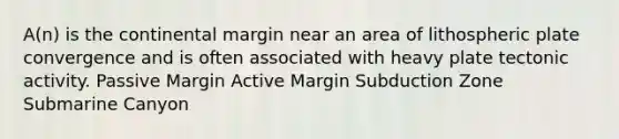 A(n) is the continental margin near an area of lithospheric plate convergence and is often associated with heavy plate tectonic activity. Passive Margin Active Margin Subduction Zone Submarine Canyon