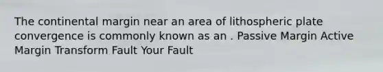 The continental margin near an area of lithospheric plate convergence is commonly known as an . Passive Margin Active Margin Transform Fault Your Fault