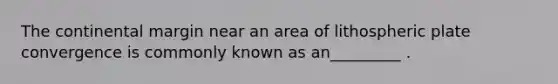 The continental margin near an area of lithospheric plate convergence is commonly known as an_________ .