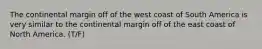 The continental margin off of the west coast of South America is very similar to the continental margin off of the east coast of North America. (T/F)