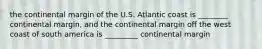 the continental margin of the U.S. Atlantic coast is ________ continental margin, and the continental margin off the west coast of south america is _________ continental margin