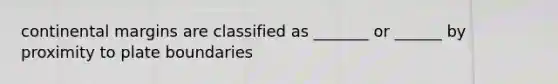 continental margins are classified as _______ or ______ by proximity to plate boundaries