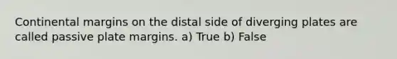 Continental margins on the distal side of diverging plates are called passive plate margins. a) True b) False