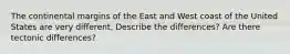 The continental margins of the East and West coast of the United States are very different, Describe the differences? Are there tectonic differences?