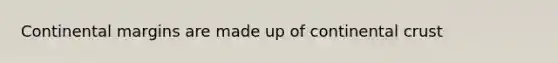 Continental margins are made up of continental crust