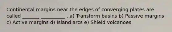 Continental margins near the edges of converging plates are called _______ __________ . a) Transform basins b) Passive margins c) Active margins d) Island arcs e) Shield volcanoes