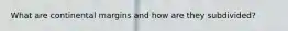 What are continental margins and how are they subdivided?