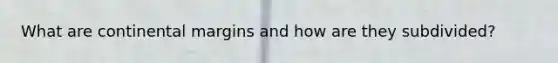 What are <a href='https://www.questionai.com/knowledge/kM2VGmetAS-continental-margins' class='anchor-knowledge'>continental margins</a> and how are they subdivided?